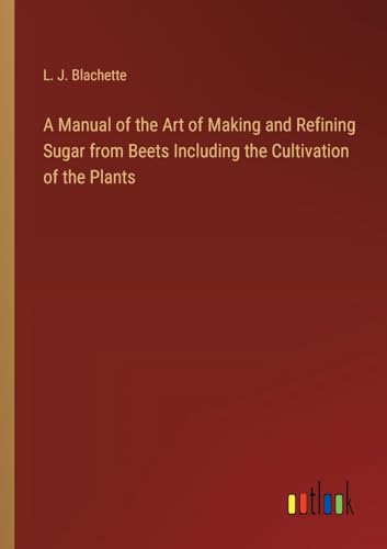 A Manual of the Art of Making and Refining Sugar from Beets Including the Cultivation of the Plants von Outlook Verlag
