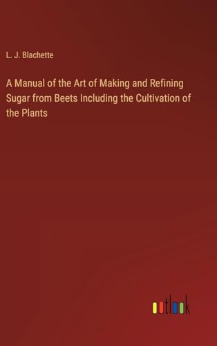 A Manual of the Art of Making and Refining Sugar from Beets Including the Cultivation of the Plants von Outlook Verlag