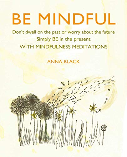 Be Mindful: Don't Dwell on the Past or Worry about the Future, Simply Be in the Present with Mindfulness Meditations