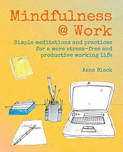 Mindfulness @ Work: Simple Meditations and Practices for a More Stress-free and Productive Working Life