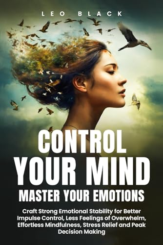 CONTROL YOUR MIND, MASTER YOUR EMOTIONS: How Emotionally Weak and Distracted People Can Craft Unshakable Emotional Stability, Superior Impulse Control, and Stop Overthinking, Even if It Seems Hopeles von Independently published