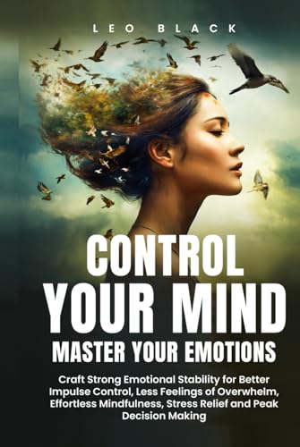 CONTROL YOUR MIND, MASTER YOUR EMOTIONS: How Emotionally Weak and Distracted People Can Craft Unshakable Emotional Stability, Superior Impulse Control, and Stop Overthinking, Even if It Seems Hopeles von Independently published