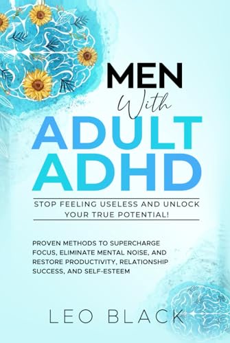 Men with Adult ADHD - Stop Feeling Useless and Unlock Your True Potential!: Proven Methods Even Complete Scatterbrains Are Using to Supercharge Focus Eliminate Mental Noise and Accelerate Productivity