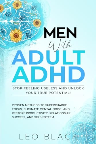 Men with Adult ADHD - Stop Feeling Useless and Unlock Your True Potential!: Proven Methods to Supercharge Focus, Eliminate Mental Noise, and Restore Productivity, Relationship Success, and Self-Esteem