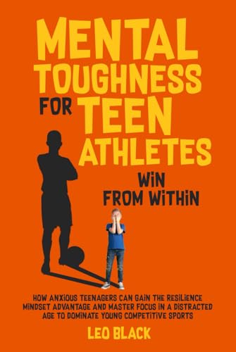 Mental Toughness for Teen Athletes: Win from Within: How Anxious Teenagers Are Gaining the Resilience Mindset Advantage and Mastering Focus in a Distracted Age to Dominate Young Competitive Sports von Independently published