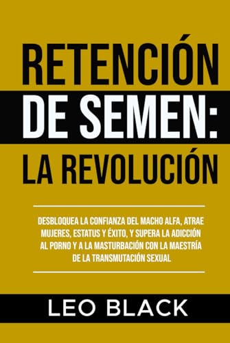 Retención de Semen: La Revolución: Desbloquea la Confianza del Macho Alfa, Atrae Mujeres, Estatus y Éxito, y Supera la Adicción al Porno y a la Masturbación con la Maestría de la Transmutación Sexual. Retención de Semen: La Revolución: Desbloquea la Confianza del Macho Alfa, Atrae Mujeres, Estatus y Éxito, y Supera la Adicción al Porno y a la Masturbación con la Maestría de la Transmutación Sexual. von Independently published