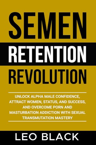 Semen Retention Revolution: Unlock Alpha Male Confidence, Attract Women, Status, and Success, and Overcome Porn and Masturbation Addiction with Sexual Transmutation Mastery