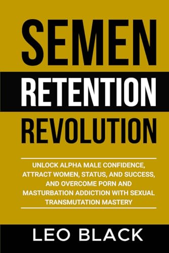 Semen Retention Revolution: Unlock Alpha Male Confidence, Attract Women, Status, and Success, and Overcome Porn and Masturbation Addiction with Sexual Transmutation Mastery von Independently published