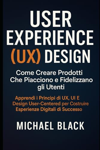 User Experience (UX) Design: Come Creare Prodotti Che Piacciono e Fidelizzano gli Utenti: Apprendi i Principi di UX, UI e Design User-Centered per Costruire Esperienze Digitali di Successo von Independently published