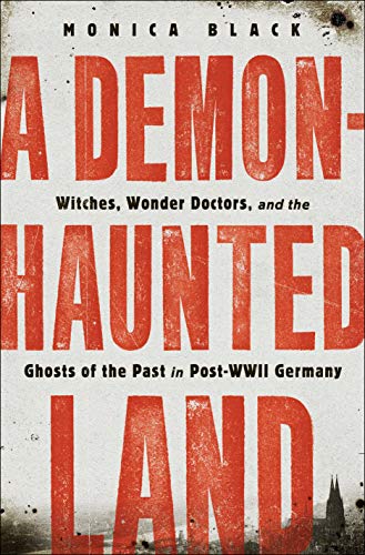 A Demon-Haunted Land: Witches, Wonder Doctors, and the Ghosts of the Past in Post-WWII Germany: Witches, Wonder Doctors, and the Ghosts of the Past in Post–WWII Germany