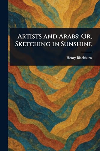 Artists and Arabs; Or, Sketching in Sunshine von Anson Street Press