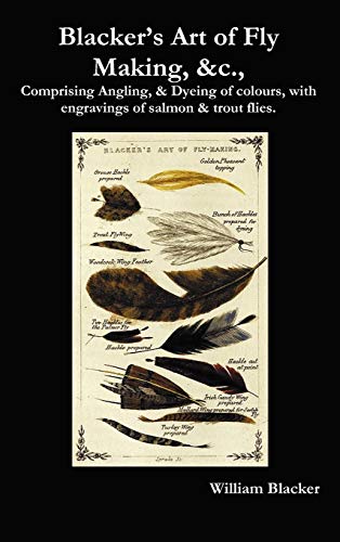 Blacker's Art of Fly Making, &C., Comprising Angling, & Dyeing of Colours, with Engravings of Salmon & Trout Flies. Blacker's Art of Fly Making, &C., Comprising Angling, & Dyeing of Colours, with Engravings of Salmon & Trout Flies.