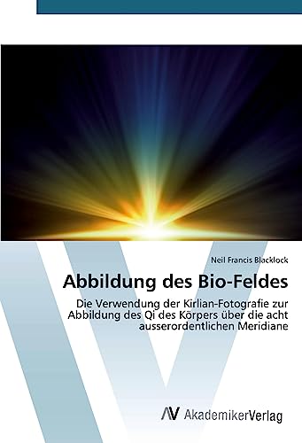 Abbildung des Bio-Feldes: Die Verwendung der Kirlian-Fotografie zur Abbildung des Qi des Körpers über die acht ausserordentlichen Meridiane von AV Akademikerverlag