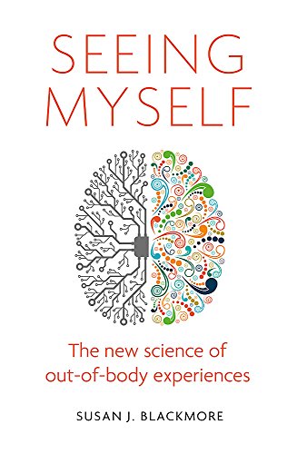 Seeing Myself: The New Science of Out-Of-Body Experiences: What Out-of-body Experiences Tell Us About Life, Death and the Mind