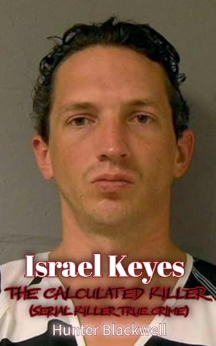 Israel Keyes: The Calculated Killer (Serial Killer True Crime) von Hunter Blackwell