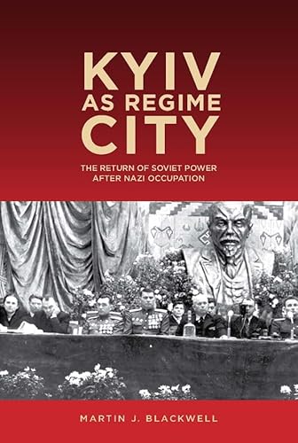 Kyiv As Regime City: The Return of Soviet Power After Nazi Occupation (Rochester Studies in East and Central Europe, 16)