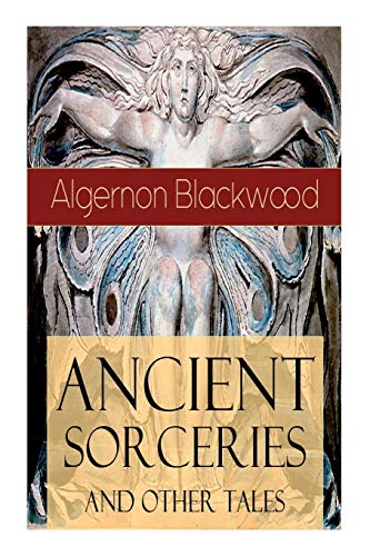 Ancient Sorceries and Other Tales: Supernatural Stories: The Willows, The Insanity of Jones, The Man Who Found Out, The Wendigo, The Glamour of the Snow, The Man Whom the Trees Loved and Sand