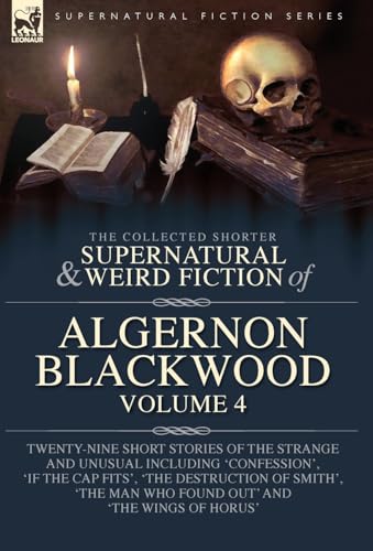 The Collected Shorter Supernatural & Weird Fiction of Algernon Blackwood Volume 4: Twenty-Nine Short Stories of the Strange and Unusual Including ... Man Who Found Out' and 'The Wings of Horus' The Collected Shorter Supernatural & Weird Fiction of Algernon Blackwood Volume 4: Twenty-Nine Short Stories of the Strange and Unusual Including ... Man Who Found Out' and 'The Wings of Horus'