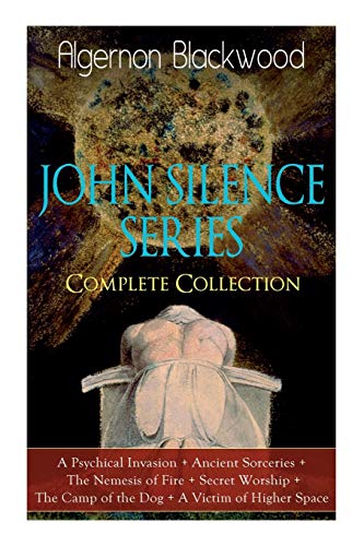 The JOHN SILENCE SERIES - Complete Collection: A Psychical Invasion + Ancient Sorceries + The Nemesis of Fire + Secret Worship + The Camp of the Dog + A Victim of Higher Space: Supernatural Mysteries The JOHN SILENCE SERIES - Complete Collection: A Psychical Invasion + Ancient Sorceries + The Nemesis of Fire + Secret Worship + The Camp of the Dog + A Victim of Higher Space: Supernatural Mysteries