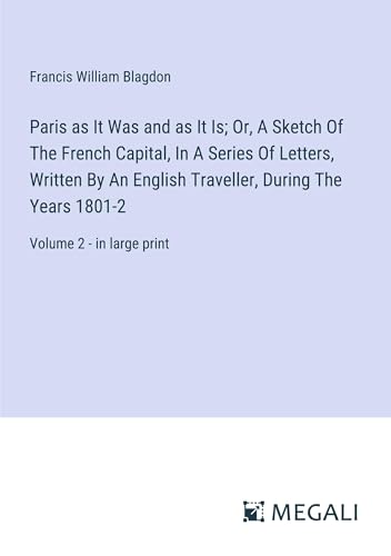Paris as It Was and as It Is; Or, A Sketch Of The French Capital, In A Series Of Letters, Written By An English Traveller, During The Years 1801-2: Volume 2 - in large print von Megali Verlag