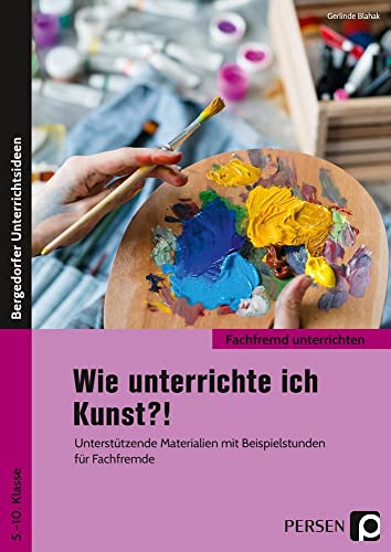 Wie unterrichte ich Kunst?!: Unterstützende Materialien mit Beispielstunden für Fachfremde (5. bis 10. Klasse) (Fachfremd unterrichten Sekundarstufe)