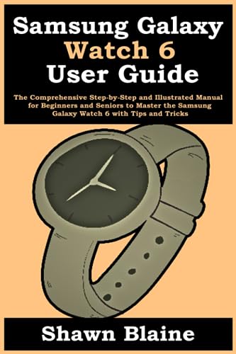 Samsung Galaxy Watch 6 User Guide: The Comprehensive Step-by-Step and Illustrated Manual for Beginners and Seniors to Master the Samsung Galaxy Watch 6 with Tips and Tricks
