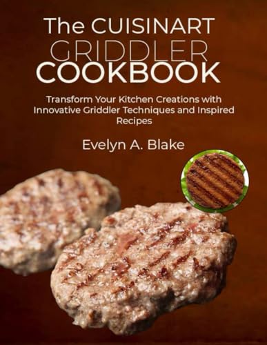 The Cuisinart Griddler Cookbook: Transform Your Kitchen Creations with Innovative Griddler Techniques and Inspired Recipes