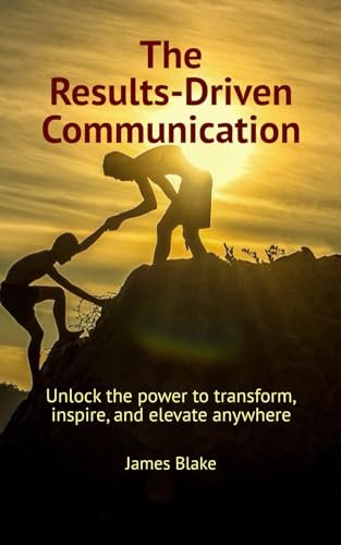 The Results-Driven Communication: Unlock the power to transform, inspire, and elevate anywhere von Independently published