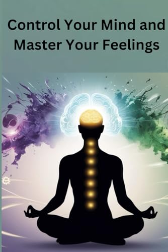 Control Your Mind and Master Your Feelings: Align Your Thoughts and Emotions for Mental Clarity and Emotional Strength von Independently published