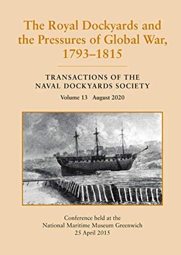 The Royal Dockyards and the Pressures of Global War, 1793 - 1815: Transactions of the Naval Dockyards Society Volume 13 August 2020