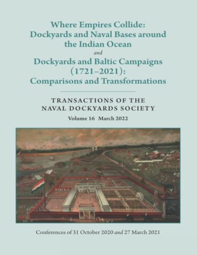 Where Empires Collide: Dockyards and Naval Bases around the Indian Ocean and Dockyards and Baltic Campaigns (1721–2021): Comparisons and ... OF THE NAVAL DOCKYARDS SOCIETY Volume 16 von Independently published