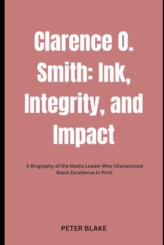 Clarence O. Smith: Ink, Integrity, and Impact: A Biography of the Media Leader Who Championed Black Excellence in Print von Independently published