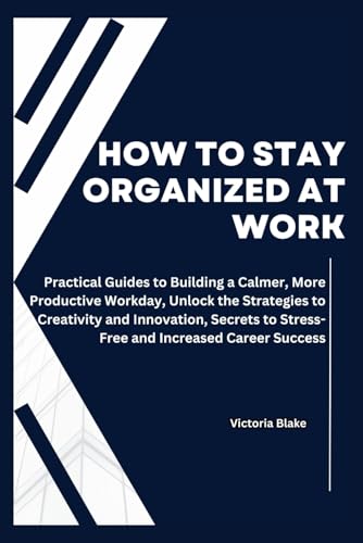 How to Stay Organized at Work: Practical Guides to Building a Calmer, More Productive Workday, Unlock the Strategies to Creativity and Innovation, Secrets to Stress-Free and Increased Career Success von Independently published