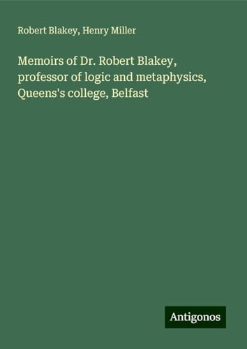 Memoirs of Dr. Robert Blakey, professor of logic and metaphysics, Queens's college, Belfast