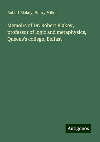 Memoirs of Dr. Robert Blakey, professor of logic and metaphysics, Queens's college, Belfast von Antigonos Verlag