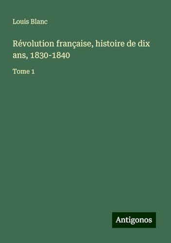 Révolution française, histoire de dix ans, 1830-1840: Tome 1 von Antigonos Verlag