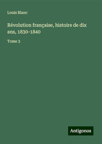 Révolution française, histoire de dix ans, 1830-1840: Tome 3 von Antigonos Verlag