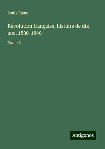 Révolution française, histoire de dix ans, 1830-1840: Tome 5 von Antigonos Verlag
