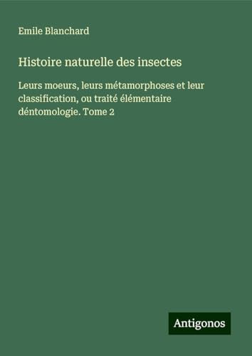 Histoire naturelle des insectes: Leurs moeurs, leurs métamorphoses et leur classification, ou traité élémentaire déntomologie. Tome 2 von Antigonos Verlag