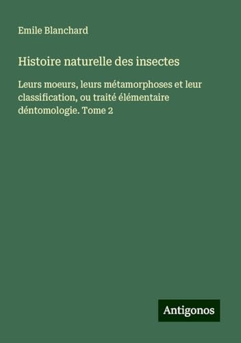 Histoire naturelle des insectes: Leurs moeurs, leurs métamorphoses et leur classification, ou traité élémentaire déntomologie. Tome 2 von Antigonos Verlag