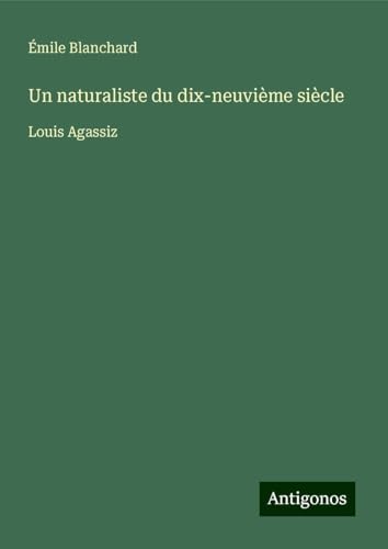 Un naturaliste du dix-neuvième siècle: Louis Agassiz von Antigonos Verlag