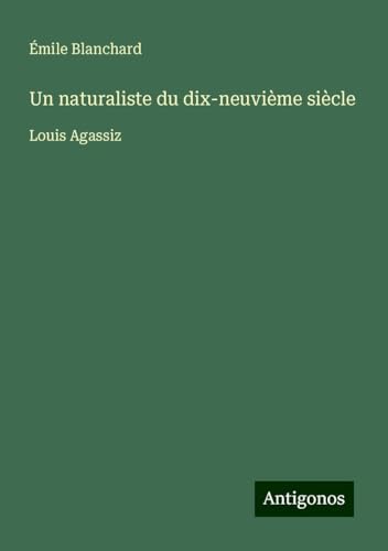 Un naturaliste du dix-neuvième siècle: Louis Agassiz von Antigonos Verlag