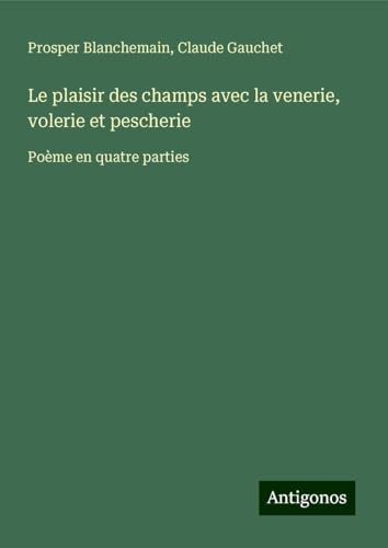 Le plaisir des champs avec la venerie, volerie et pescherie: Poème en quatre parties von Antigonos Verlag