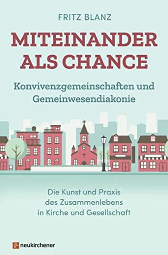 Miteinander als Chance: Konvivenzgemeinschaften und Gemeinwesendiakonie. Die Kunst und Praxis des Zusammenlebens in Kirche und Gesellschaft