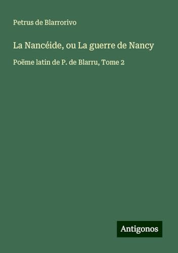 La Nancéide, ou La guerre de Nancy: Poëme latin de P. de Blarru, Tome 2 von Antigonos Verlag