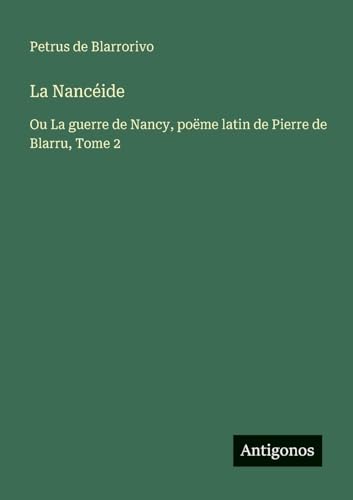 La Nancéide: Ou La guerre de Nancy, poëme latin de Pierre de Blarru, Tome 2 von Antigonos Verlag