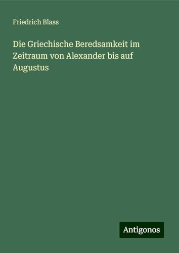 Die Griechische Beredsamkeit im Zeitraum von Alexander bis auf Augustus von Antigonos Verlag