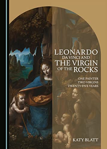 Leonardo Da Vinci and the Virgin of the Rocks: One Painter, Two Virgins, Twenty-Five Years