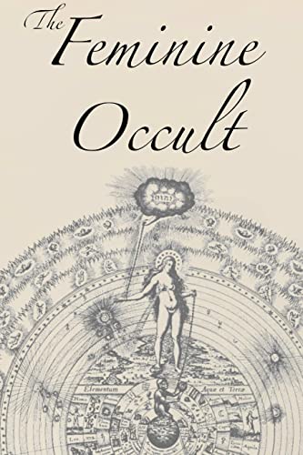 The Feminine Occult: A Collection of Women Writers on the Subjects of Spirituality, Mysticism, Magic, Witchcraft, the Kabbalah, Rosicrucian and ... Wisdom, Esoteric History and Related Lore