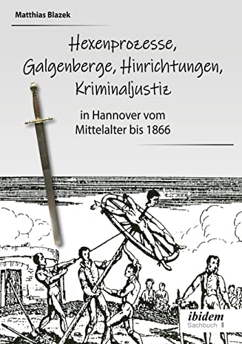 Ein dunkles Kapitel der deutschen Geschichte: Hexenprozesse, Galgenberge, Hinrichtungen, Kriminaljustiz: in Hannover vom Mittelalter bis 1866 Ein dunkles Kapitel der deutschen Geschichte: Hexenprozesse, Galgenberge, Hinrichtungen, Kriminaljustiz: in Hannover vom Mittelalter bis 1866